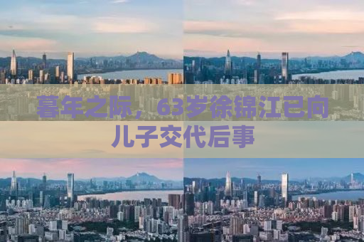 暮年之际，63岁徐锦江已向儿子交代后事