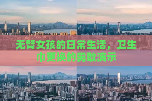 无臂女孩的日常生活，卫生巾更换的勇敢演示
