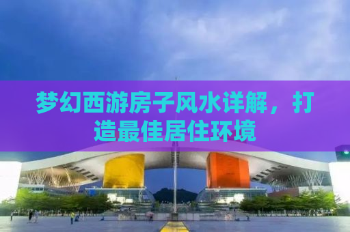 梦幻西游房子风水详解，打造最佳居住环境