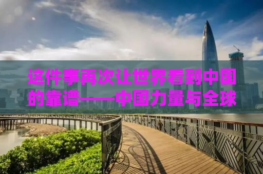 这件事再次让世界看到中国的靠谱——中国力量与全球责任的体现