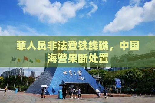 菲人员非法登铁线礁，中国海警果断处置