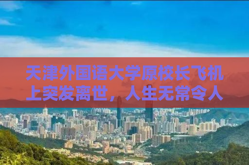 天津外国语大学原校长飞机上突发离世，人生无常令人扼腕叹息
