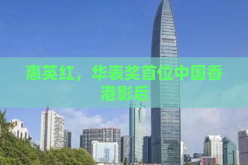 惠英红，华表奖首位中国香港影后