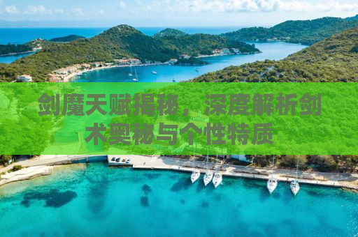 剑魔天赋揭秘，深度解析剑术奥秘与个性特质