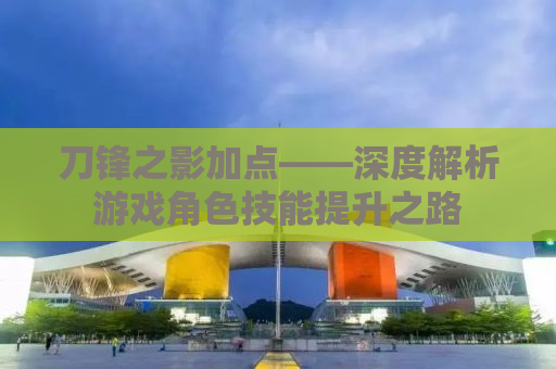 刀锋之影加点——深度解析游戏角色技能提升之路