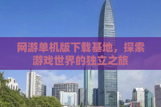 网游单机版下载基地，探索游戏世界的独立之旅