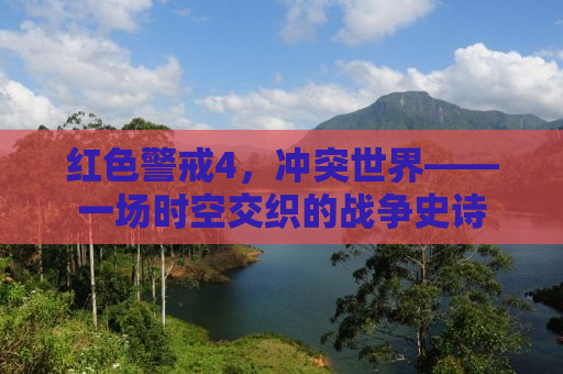 红色警戒4，冲突世界——一场时空交织的战争史诗