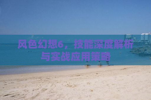 风色幻想6，技能深度解析与实战应用策略