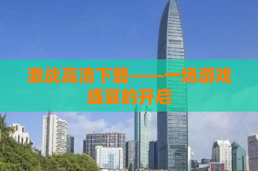 激战高清下载——一场游戏盛宴的开启