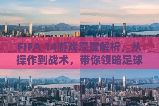 FIFA 14游戏深度解析，从操作到战术，带你领略足球模拟游戏的魅力