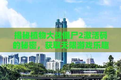 揭秘植物大战僵尸2激活码的秘密，获取无限游戏乐趣的秘籍
