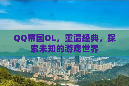 QQ帝国OL，重温经典，探索未知的游戏世界