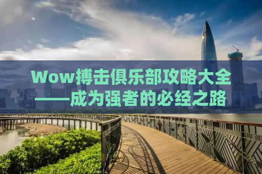 Wow搏击俱乐部攻略大全——成为强者的必经之路