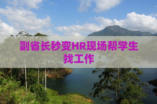 副省长秒变HR现场帮学生找工作