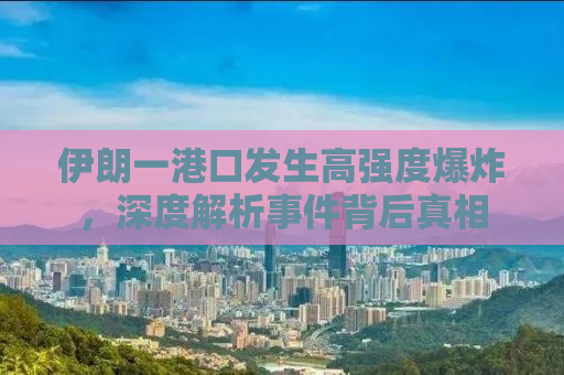 伊朗一港口发生高强度爆炸，深度解析事件背后真相