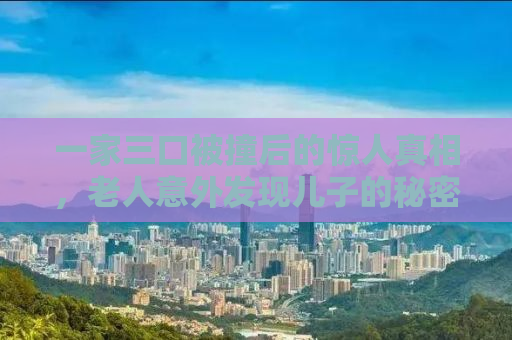 一家三口被撞后的惊人真相，老人意外发现儿子的秘密