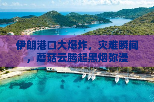 伊朗港口大爆炸，灾难瞬间，蘑菇云腾起黑烟弥漫