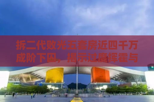 拆二代败光五套房近四千万成阶下囚，揭示过度挥霍与人生惨痛的警示故事