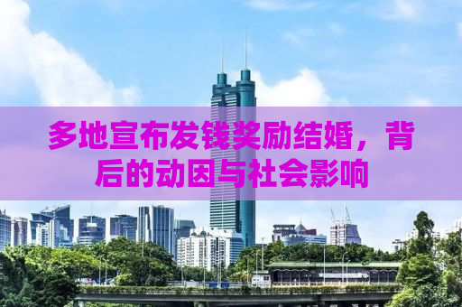 多地宣布发钱奖励结婚，背后的动因与社会影响