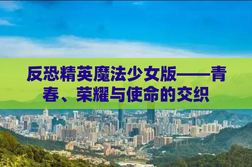 反恐精英魔法少女版——青春、荣耀与使命的交织