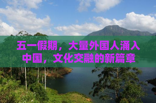 五一假期，大量外国人涌入中国，文化交融的新篇章
