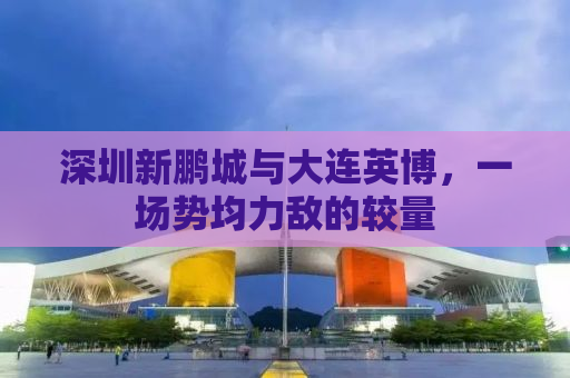 深圳新鹏城与大连英博，一场势均力敌的较量