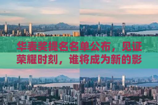 华表奖提名名单公布，见证荣耀时刻，谁将成为新的影视之星？