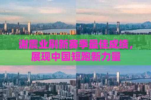 谢震业刷新赛季最佳成绩，展现中国短跑新力量