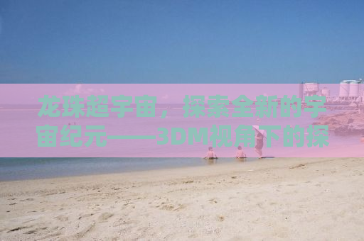 龙珠超宇宙，探索全新的宇宙纪元——3DM视角下的探索