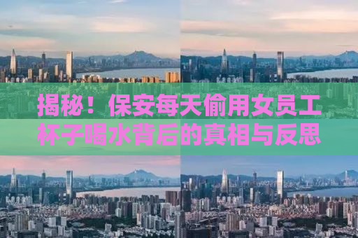 揭秘！保安每天偷用女员工杯子喝水背后的真相与反思