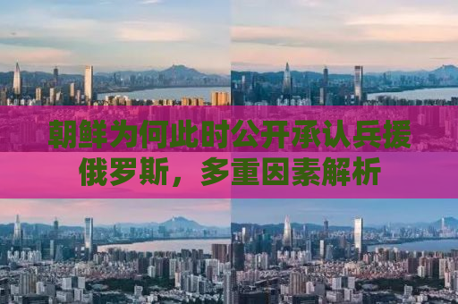 朝鲜为何此时公开承认兵援俄罗斯，多重因素解析