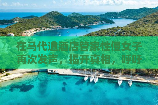 在马代遭酒店管家性侵女子再次发声，揭开真相，呼吁正义