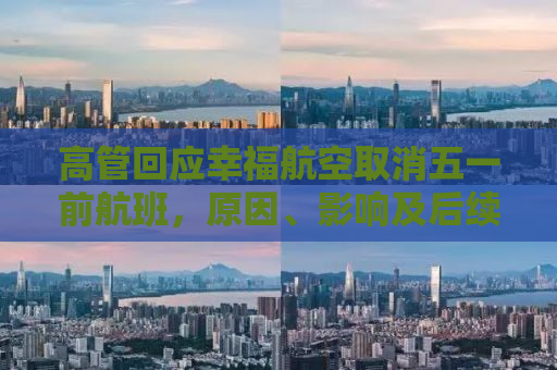 高管回应幸福航空取消五一前航班，原因、影响及后续举措