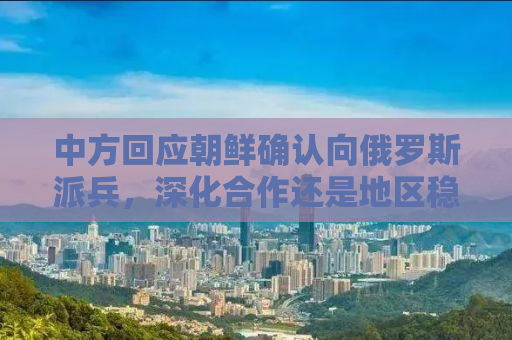 中方回应朝鲜确认向俄罗斯派兵，深化合作还是地区稳定的新篇章？