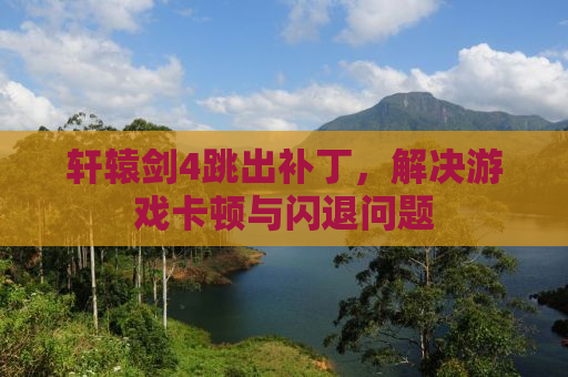 轩辕剑4跳出补丁，解决游戏卡顿与闪退问题