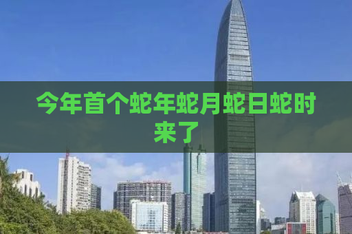 今年首个蛇年蛇月蛇日蛇时来了