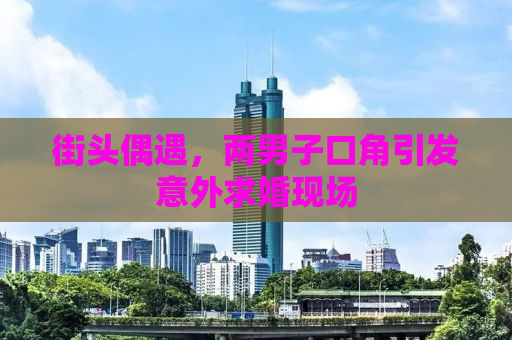 街头偶遇，两男子口角引发意外求婚现场