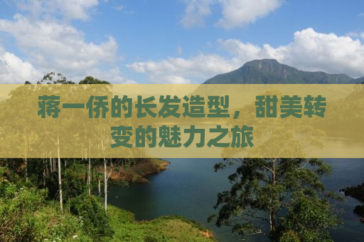蒋一侨的长发造型，甜美转变的魅力之旅