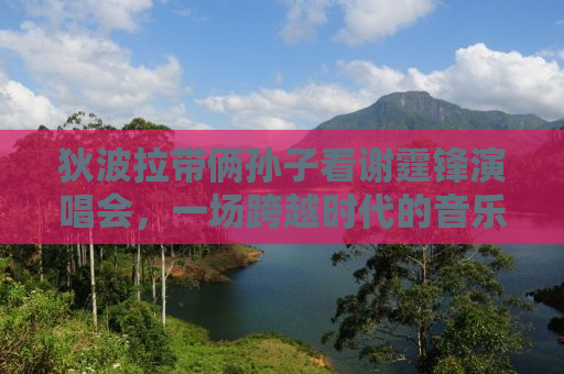 狄波拉带俩孙子看谢霆锋演唱会，一场跨越时代的音乐之旅