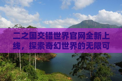 二之国交错世界官网全新上线，探索奇幻世界的无限可能
