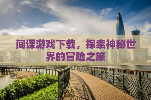 间谍游戏下载，探索神秘世界的冒险之旅