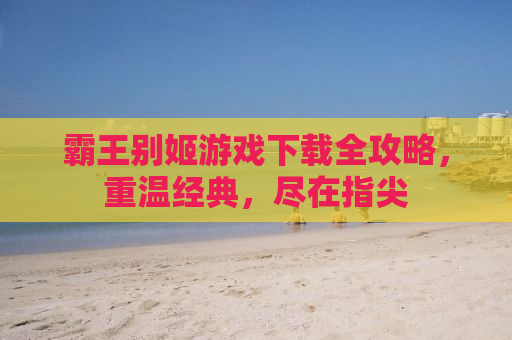 霸王别姬游戏下载全攻略，重温经典，尽在指尖