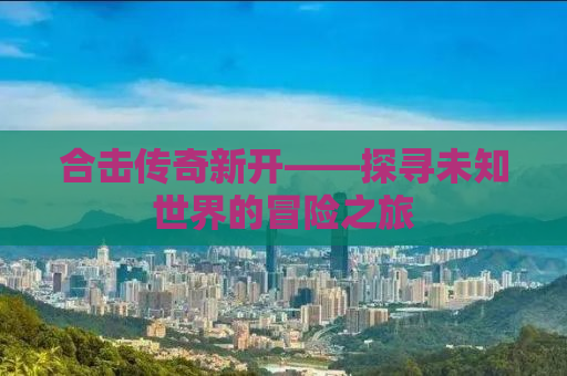 合击传奇新开——探寻未知世界的冒险之旅