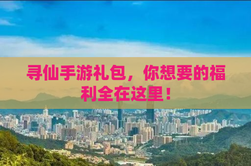 寻仙手游礼包，你想要的福利全在这里！