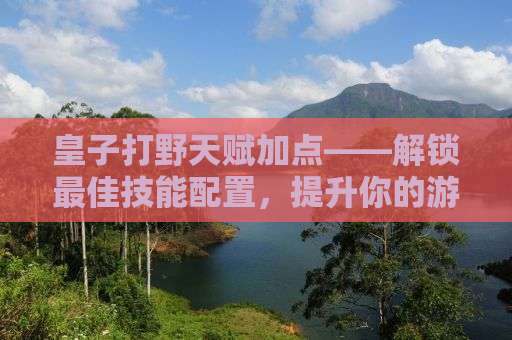 皇子打野天赋加点——解锁最佳技能配置，提升你的游戏实力