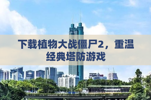 下载植物大战僵尸2，重温经典塔防游戏