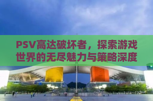 PSV高达破坏者，探索游戏世界的无尽魅力与策略深度