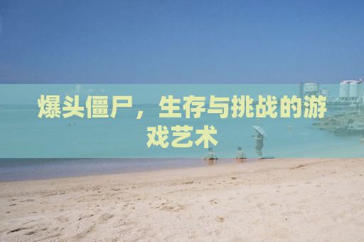爆头僵尸，生存与挑战的游戏艺术