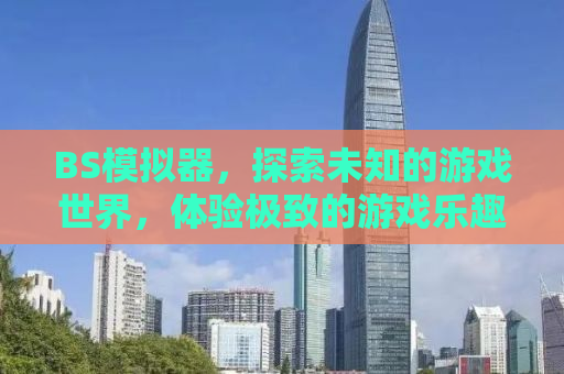 BS模拟器，探索未知的游戏世界，体验极致的游戏乐趣