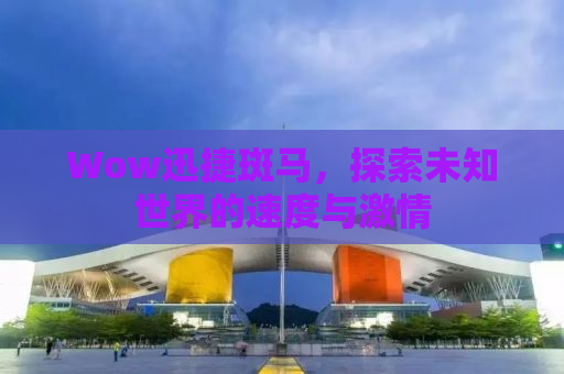 Wow迅捷斑马，探索未知世界的速度与激情